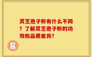 灵芝孢子粉有什么不同？了解灵芝孢子粉的功效和品质差异？