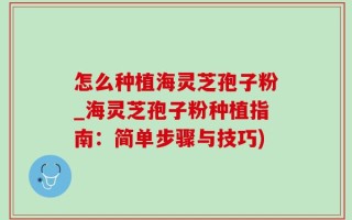 怎么种植海灵芝孢子粉_海灵芝孢子粉种植指南：简单步骤与技巧)