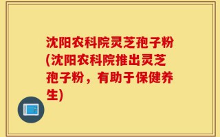 沈阳农科院灵芝孢子粉(沈阳农科院推出灵芝孢子粉，有助于保健养生)