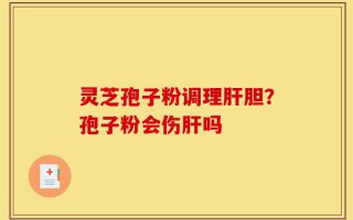 灵芝孢子粉调理肝胆？孢子粉会伤肝吗