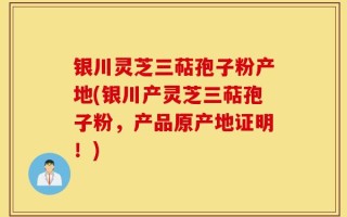 银川灵芝三萜孢子粉产地(银川产灵芝三萜孢子粉，产品原产地证明！)