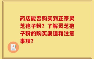 药店能否购买到正宗灵芝孢子粉？了解灵芝孢子粉的购买渠道和注意事项？