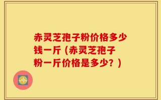 赤灵芝孢子粉价格多少钱一斤 (赤灵芝孢子粉一斤价格是多少？)