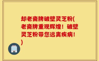 却老斋牌破壁灵芝粉(老斋牌重现辉煌！破壁灵芝粉带您远离疾病！)