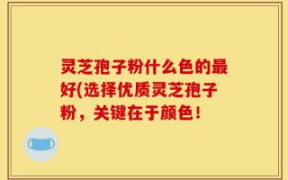 灵芝孢子粉什么色的最好(选择优质灵芝孢子粉，关键在于颜色！