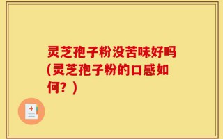 灵芝孢子粉没苦味好吗(灵芝孢子粉的口感如何？)