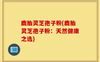 鹿胎灵芝孢子粉(鹿胎灵芝孢子粉：天然健康之选)