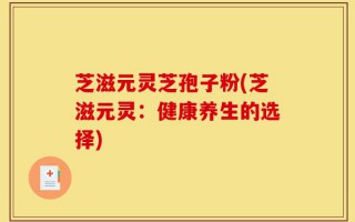 芝滋元灵芝孢子粉(芝滋元灵：健康养生的选择)