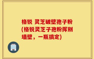 格锐 灵芝破壁孢子粉(格锐灵芝子孢粉挥别墙壁，一瓶搞定)