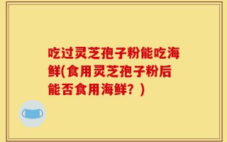 吃过灵芝孢子粉能吃海鲜(食用灵芝孢子粉后能否食用海鲜？)