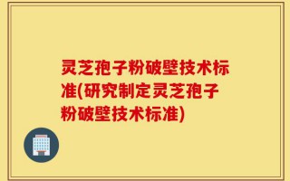 灵芝孢子粉破壁技术标准(研究制定灵芝孢子粉破壁技术标准)