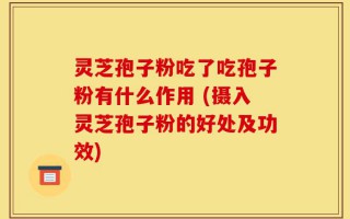 灵芝孢子粉吃了吃孢子粉有什么作用 (摄入灵芝孢子粉的好处及功效)