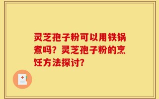 灵芝孢子粉可以用铁锅煮吗？灵芝孢子粉的烹饪方法探讨？