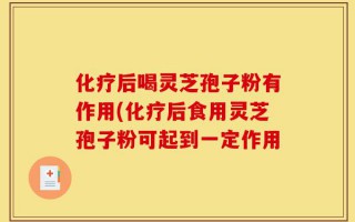 化疗后喝灵芝孢子粉有作用(化疗后食用灵芝孢子粉可起到一定作用