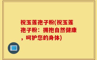 祝玉莲孢子粉(祝玉莲孢子粉：拥抱自然健康，呵护您的身体)