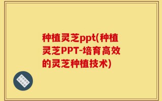 种植灵芝ppt(种植灵芝PPT-培育高效的灵芝种植技术)