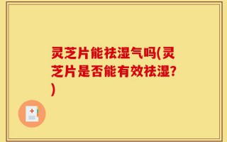 灵芝片能祛湿气吗(灵芝片是否能有效祛湿？)