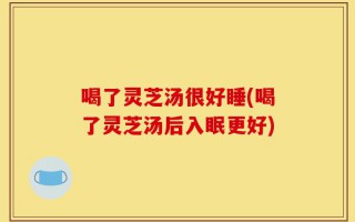喝了灵芝汤很好睡(喝了灵芝汤后入眠更好)