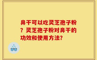 鼻干可以吃灵芝孢子粉？灵芝孢子粉对鼻干的功效和使用方法？