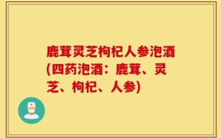 鹿茸灵芝枸杞人参泡酒(四药泡酒：鹿茸、灵芝、枸杞、人参)