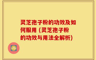 灵芝孢子粉的功效及如何服用 (灵芝孢子粉的功效与用法全解析)