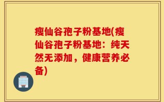 瘦仙谷孢子粉基地(瘦仙谷孢子粉基地：纯天然无添加，健康营养必备)