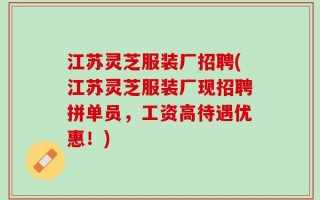 江苏灵芝服装厂招聘(江苏灵芝服装厂现招聘拼单员，工资高待遇优惠！)