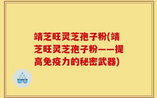 靖芝旺灵芝孢子粉(靖芝旺灵芝孢子粉——提高免疫力的秘密武器)