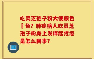 吃灵芝孢子粉大便颜色紅色？肺癌病人吃灵芝孢子粉身上发痒起疙瘩是怎么回事？