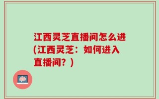 江西灵芝直播间怎么进(江西灵芝：如何进入直播间？)