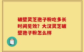 破壁灵芝孢子粉吃多长时间见效？大汉灵芝破壁孢子粉怎么样