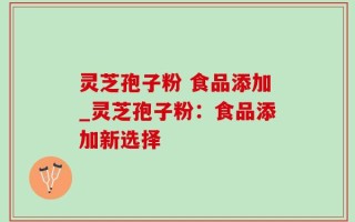 灵芝孢子粉 食品添加_灵芝孢子粉：食品添加新选择