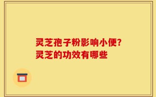 灵芝孢子粉影响小便？灵芝的功效有哪些