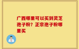 广西哪里可以买到灵芝孢子粉？正宗孢子粉哪里买