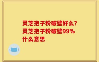 灵芝孢子粉破壁好么？灵芝孢子粉破壁99%什么意思