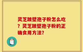 灵芝跛壁孢子粉怎么吃？灵芝跛壁孢子粉的正确食用方法？
