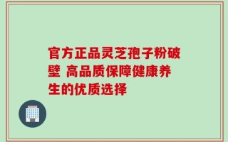官方正品灵芝孢子粉破壁 高品质保障健康养生的优质选择