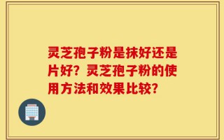 灵芝孢子粉是抹好还是片好？灵芝孢子粉的使用方法和效果比较？