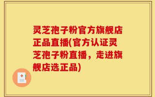 灵芝孢子粉官方旗舰店正品直播(官方认证灵芝孢子粉直播，走进旗舰店选正品)