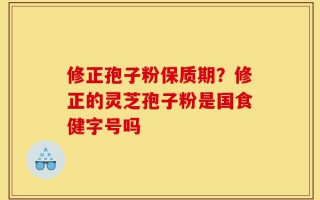 修正孢子粉保质期？修正的灵芝孢子粉是国食健字号吗