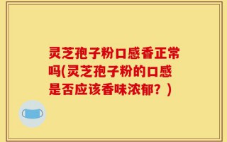 灵芝孢子粉口感香正常吗(灵芝孢子粉的口感是否应该香味浓郁？)