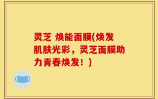 灵芝 焕能面膜(焕发肌肤光彩，灵芝面膜助力青春焕发！)