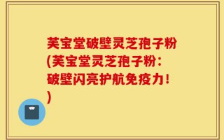芙宝堂破壁灵芝孢子粉(芙宝堂灵芝孢子粉：破壁闪亮护航免疫力！)