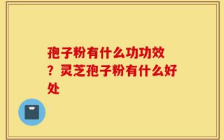 孢子粉有什么功功效 ？灵芝孢子粉有什么好处
