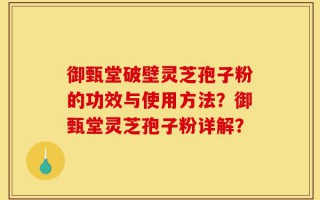 御甄堂破壁灵芝孢子粉的功效与使用方法？御甄堂灵芝孢子粉详解？