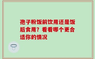 孢子粉饭前饮用还是饭后食用？看看哪个更合适你的情况