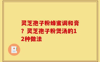 灵芝孢子粉蜂蜜调和膏？灵芝孢子粉煲汤的12种做法