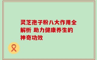 灵芝孢子粉八大作用全解析 助力健康养生的神奇功效