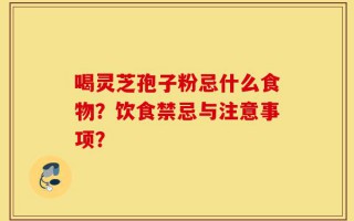 喝灵芝孢子粉忌什么食物？饮食禁忌与注意事项？