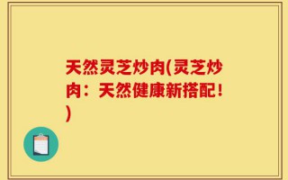 天然灵芝炒肉(灵芝炒肉：天然健康新搭配！)